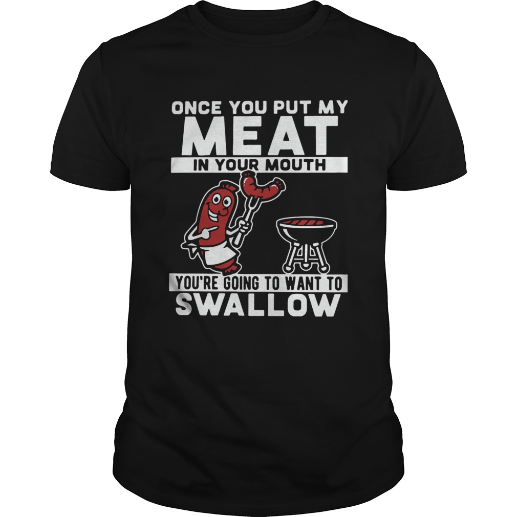 Once You Put My Meat In Your Mouth Youre Going To Want To Swallow  Unisex