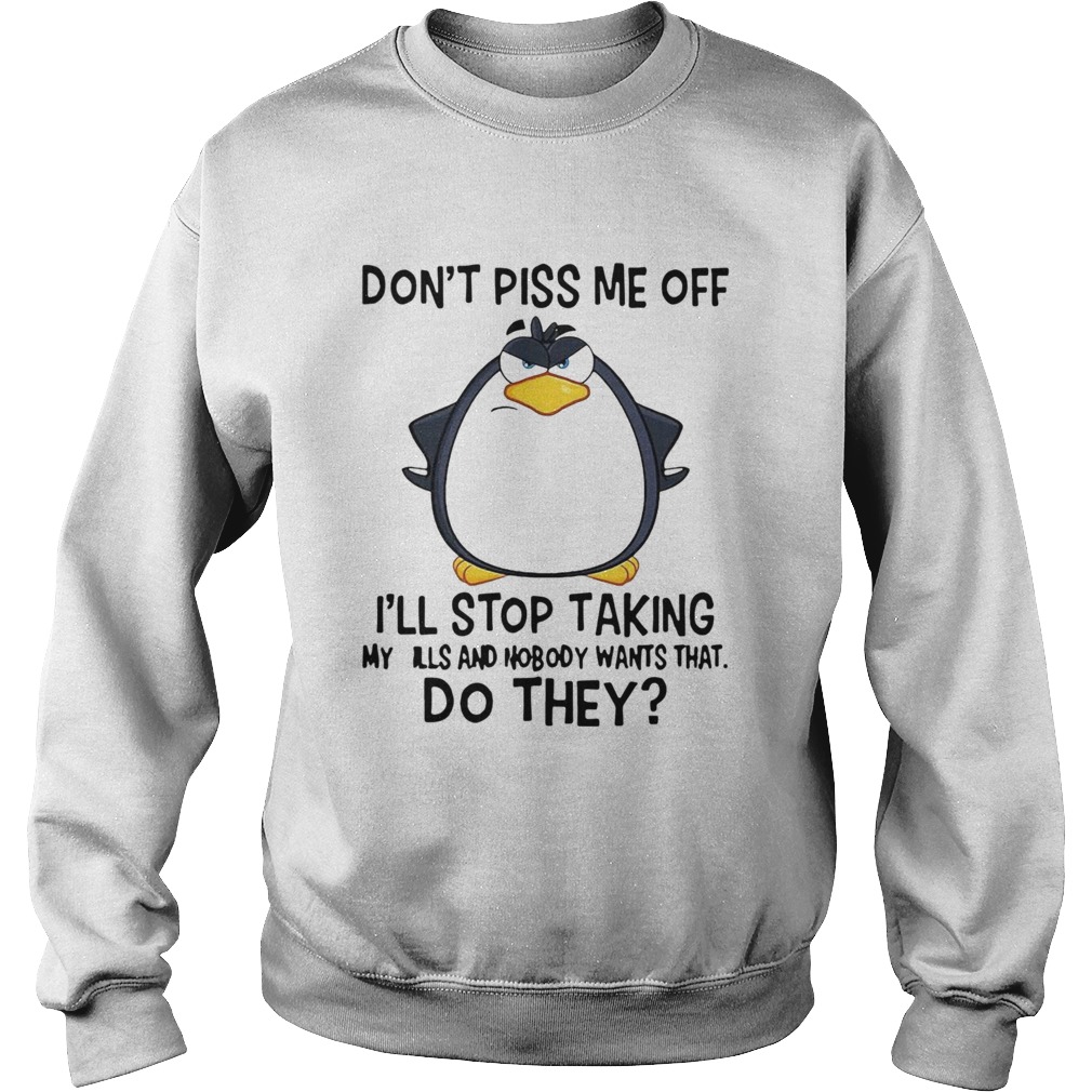 Penguin Dont Piss Me Off Ill Stop Taking My Pills And Nobody Wants That Do They  Sweatshirt