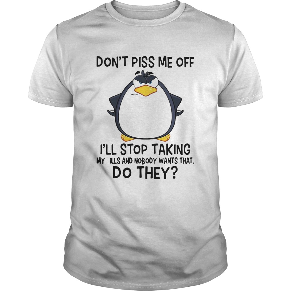 Penguin Dont Piss Me Off Ill Stop Taking My Pills And Nobody Wants That Do They  Unisex