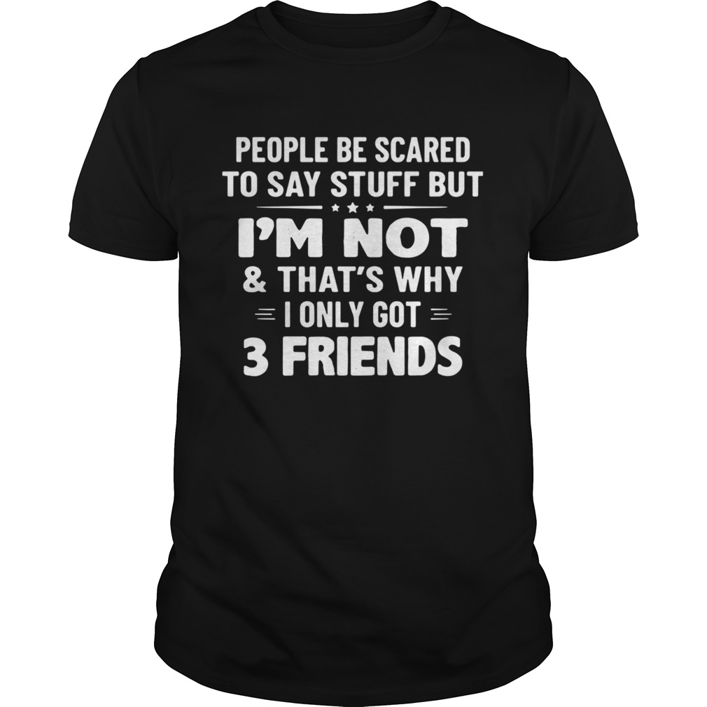 People Be Scared To Say Stuff But Im Not And Thats Why I Only Got 3 Friends shirt