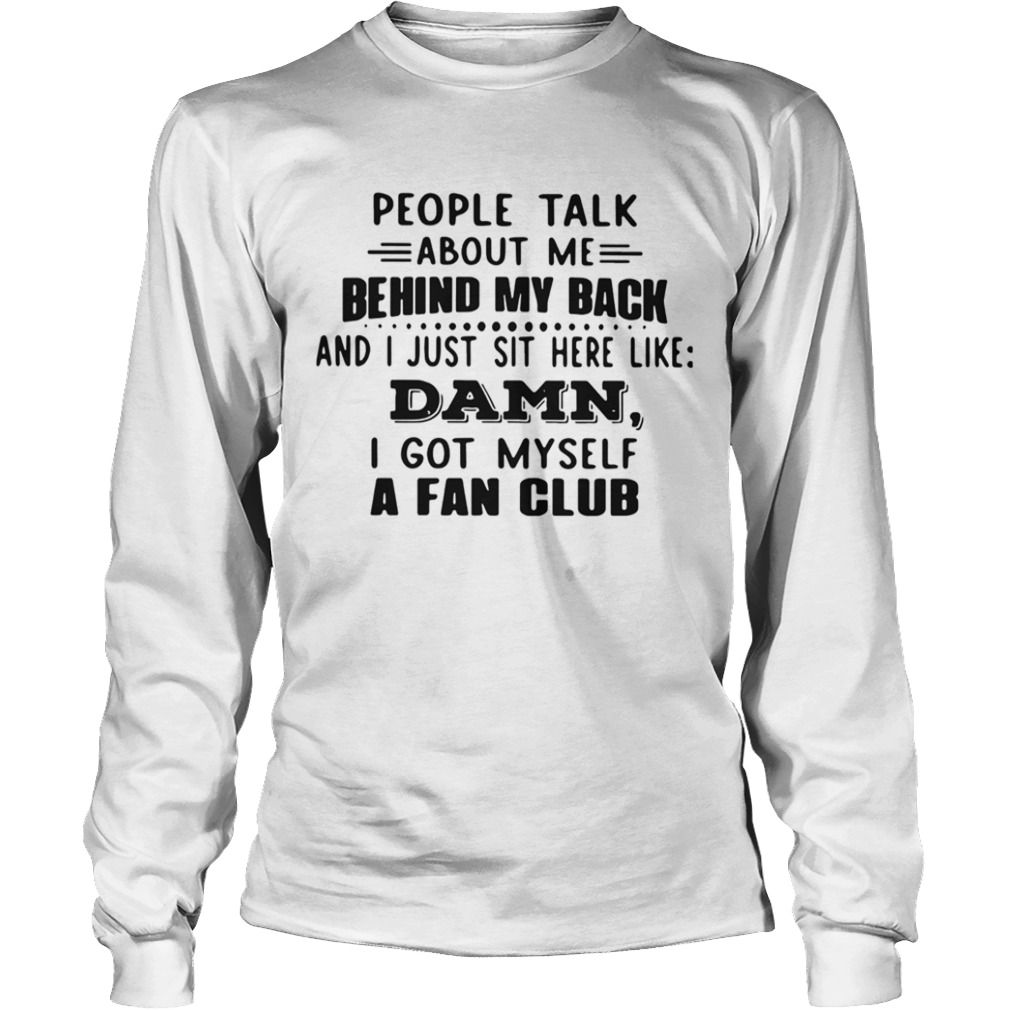 People Talk About Me Behind My Back And I Just Sit Here Like Damn I Got Myself A Fan Club  Long Sleeve