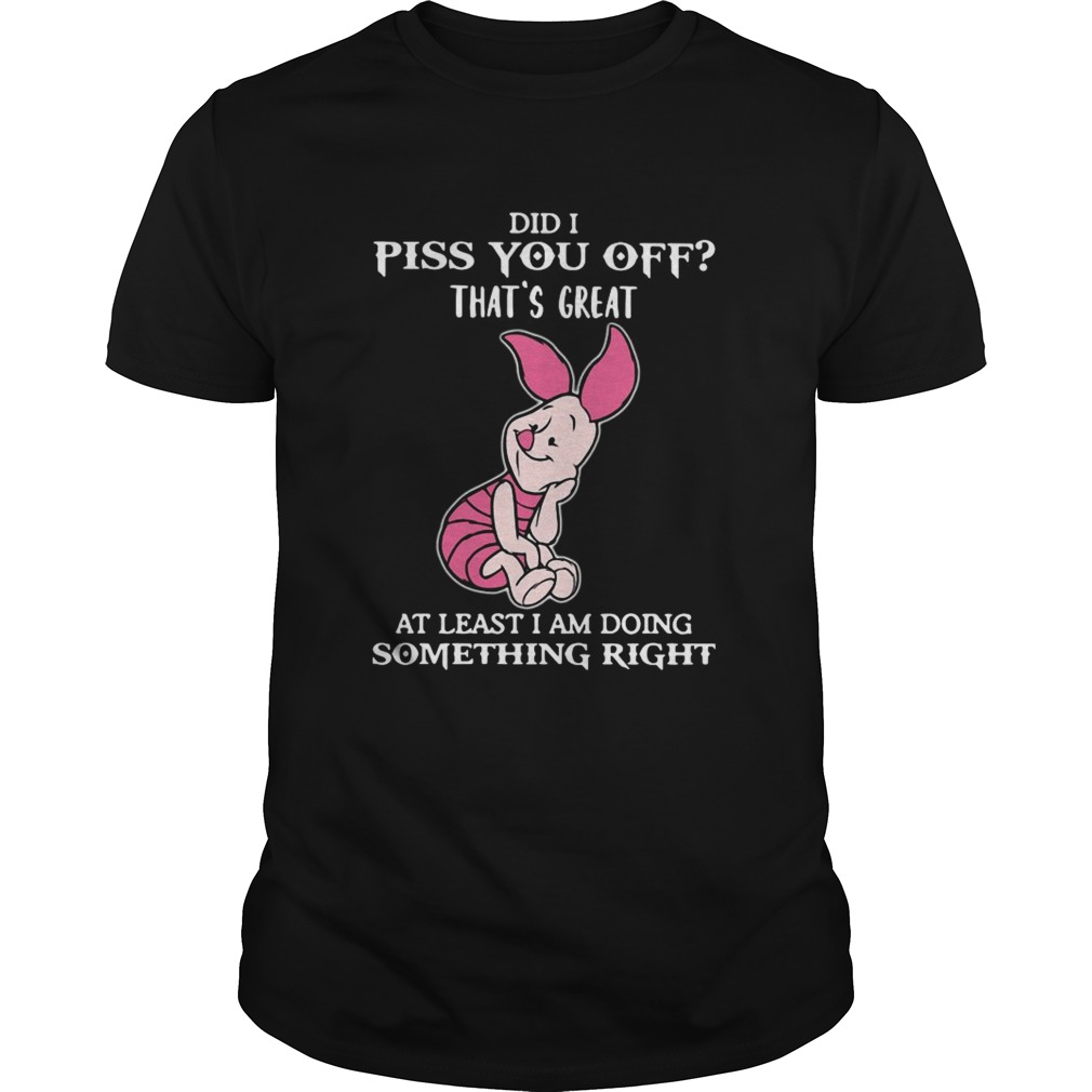 Piglet Did I Piss You Off Thats Great At Least I Am Doing Something Right shirt