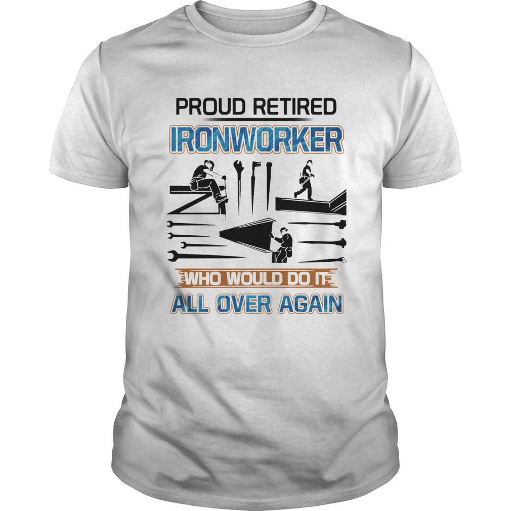 Proud Retired Ironworker Who Would Do It All Over Again shirt