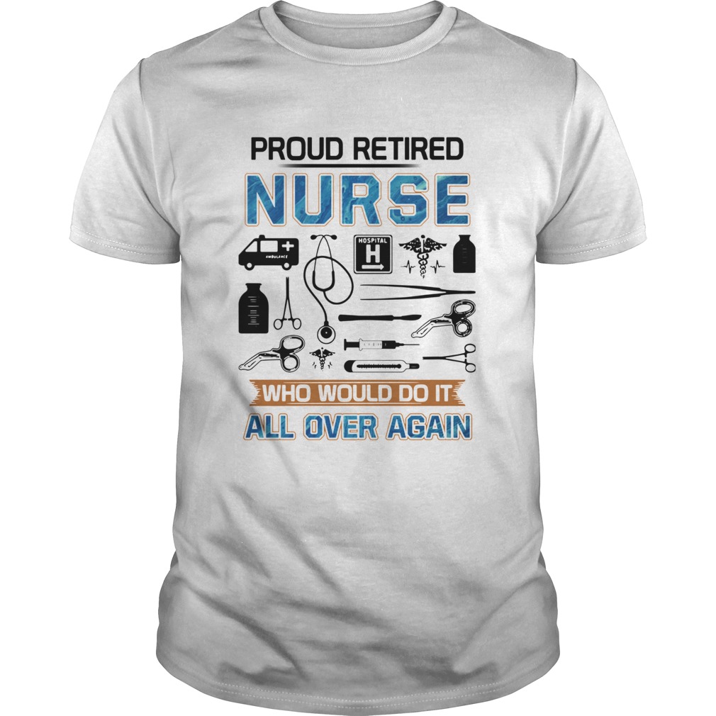 Proud Retired Nurse Who Would Do It All Over Again shirt