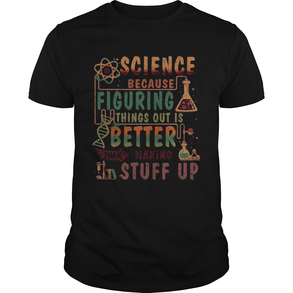 Science Because Figuring Things Out Is Better Than Making Stuff Up shirt