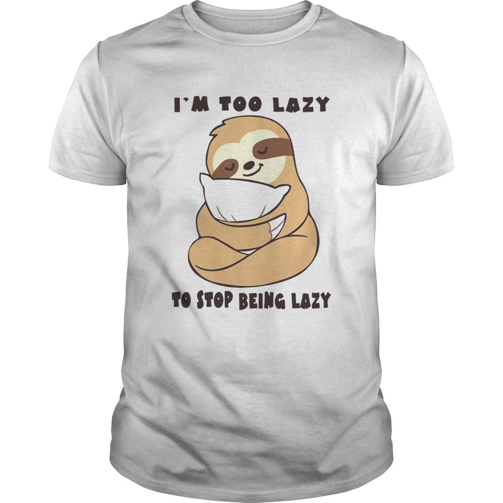 Sloth Im Too Lazy To Stop Being Lazy shirt