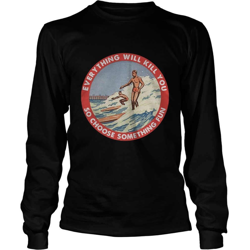 So choose something fun everything will kill you surfing  Long Sleeve