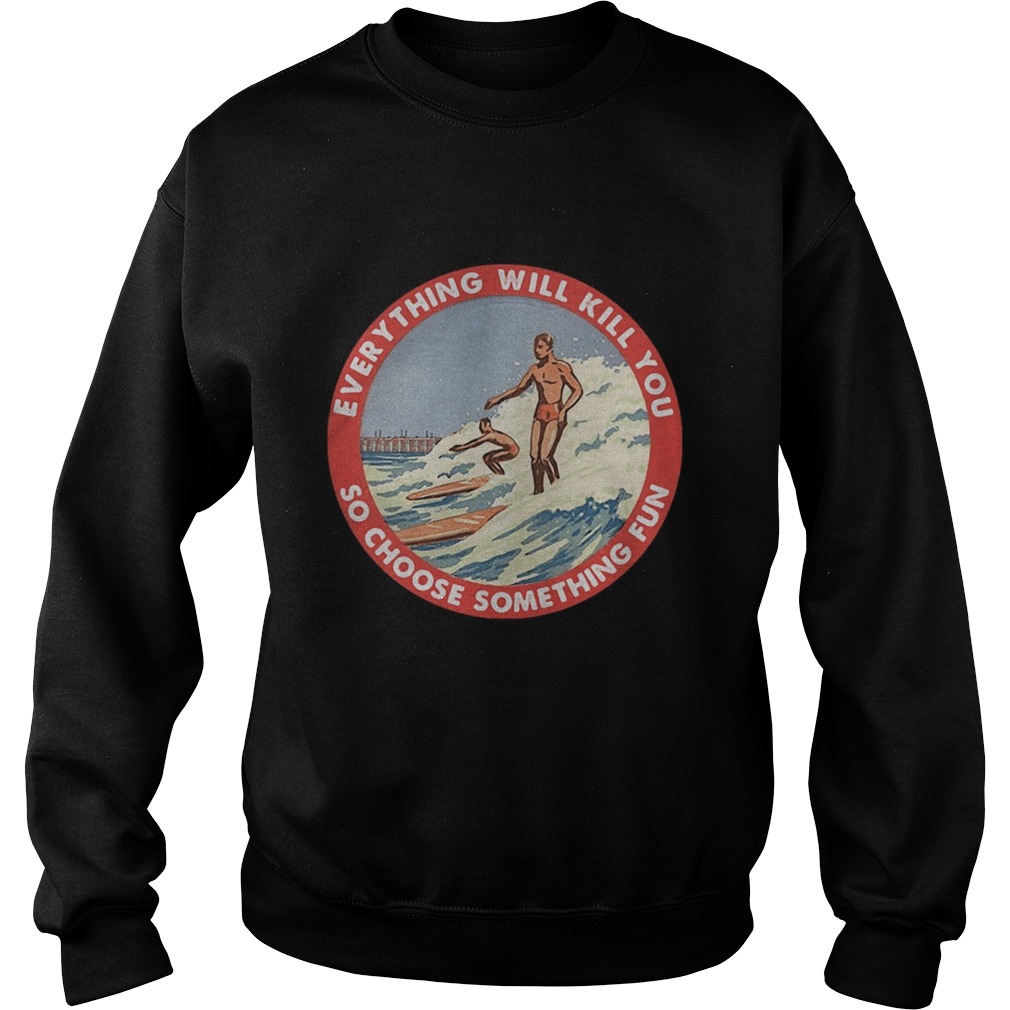 So choose something fun everything will kill you surfing  Sweatshirt