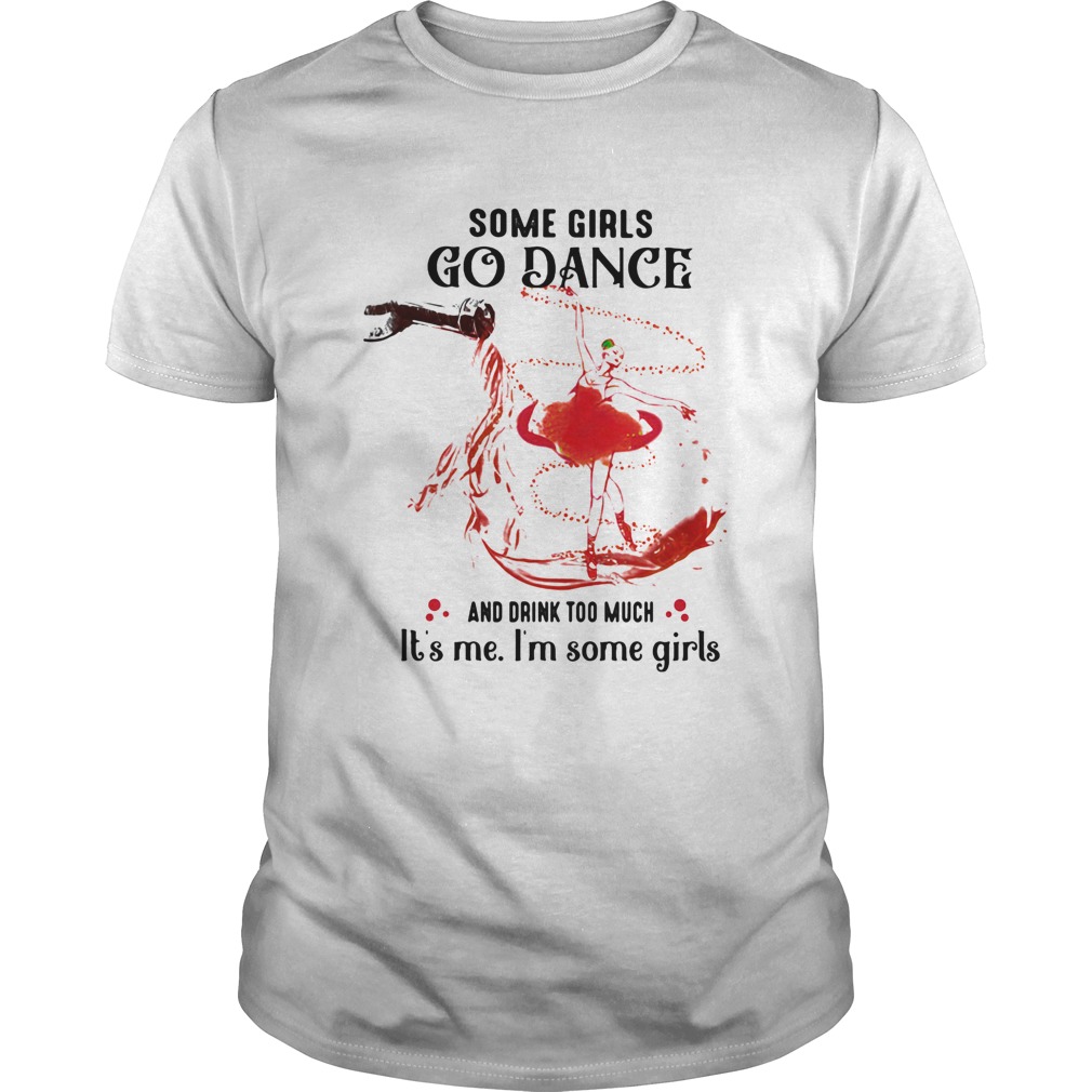 Some Girls Go Dance And Drink Too Much It Me Im Some Girls shirt