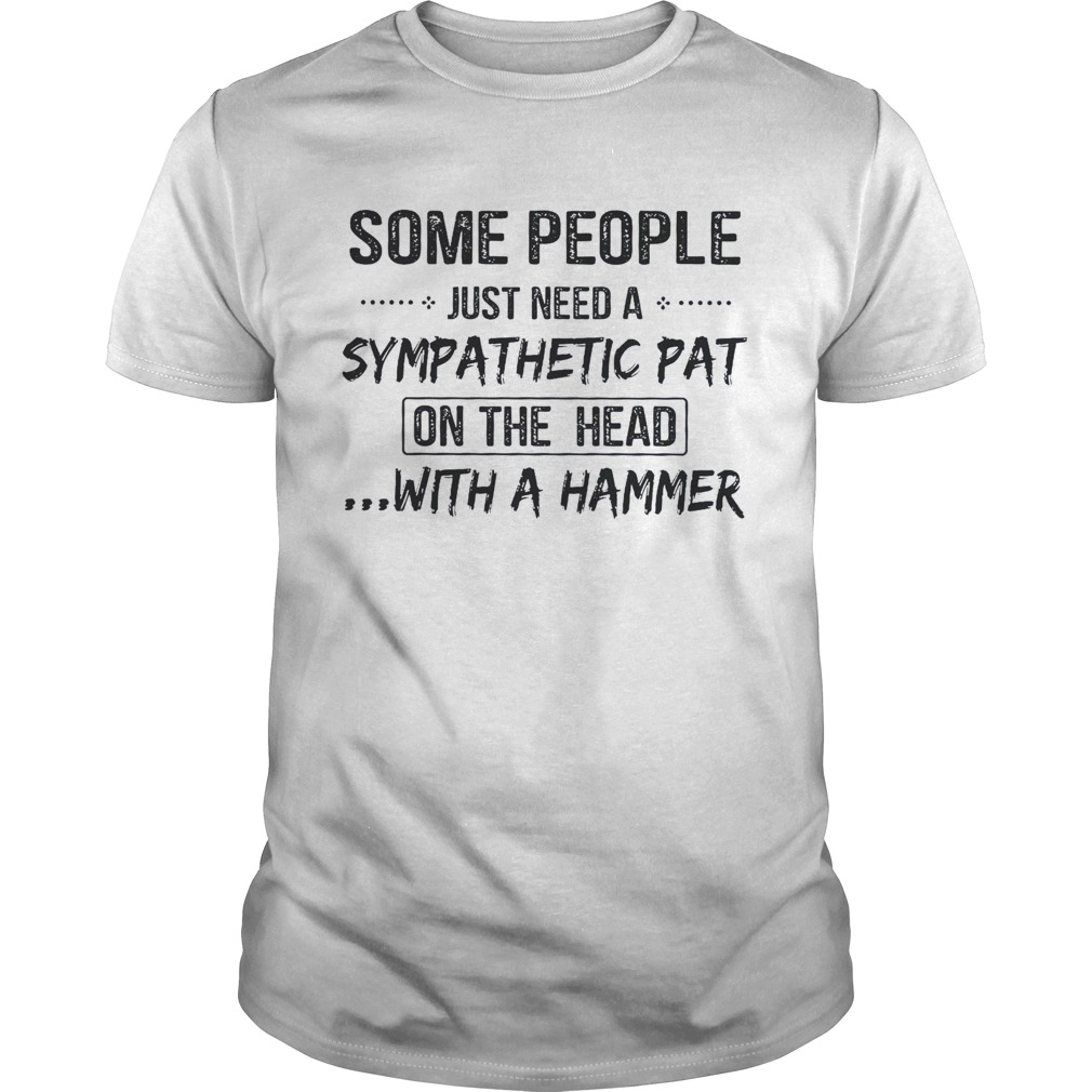 Some People Just Need A Sympathetic Pat On The Head With A Hammer shirt