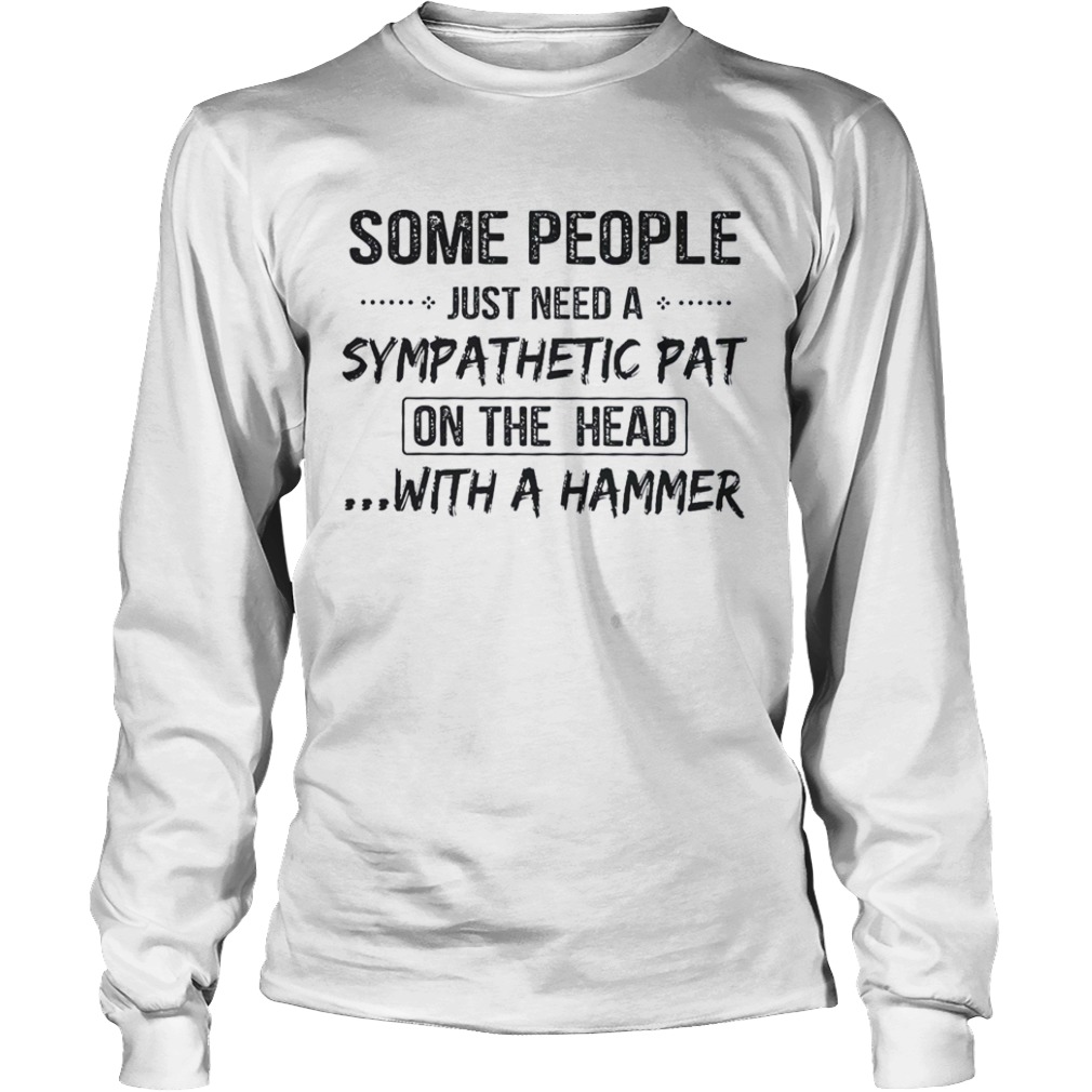 Some People Just Need A Sympathetic Pat On The Head With A Hammer  Long Sleeve