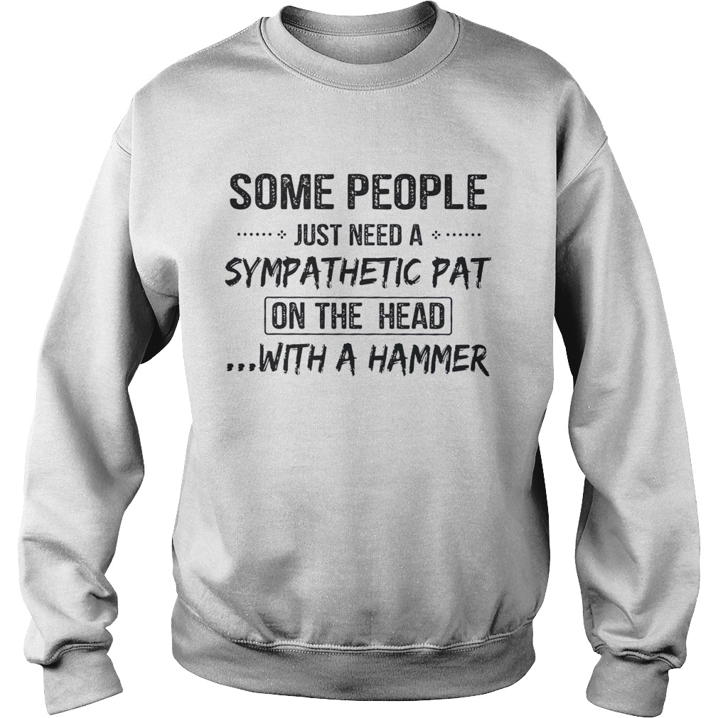 Some People Just Need A Sympathetic Pat On The Head With A Hammer  Sweatshirt