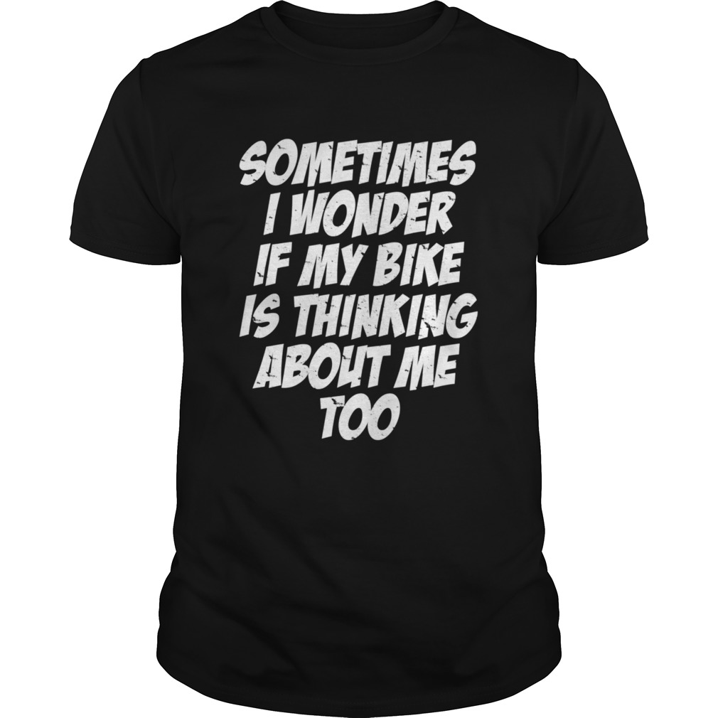 Sometimes i Wonder if My Bike is Thinking About Me Too shirt