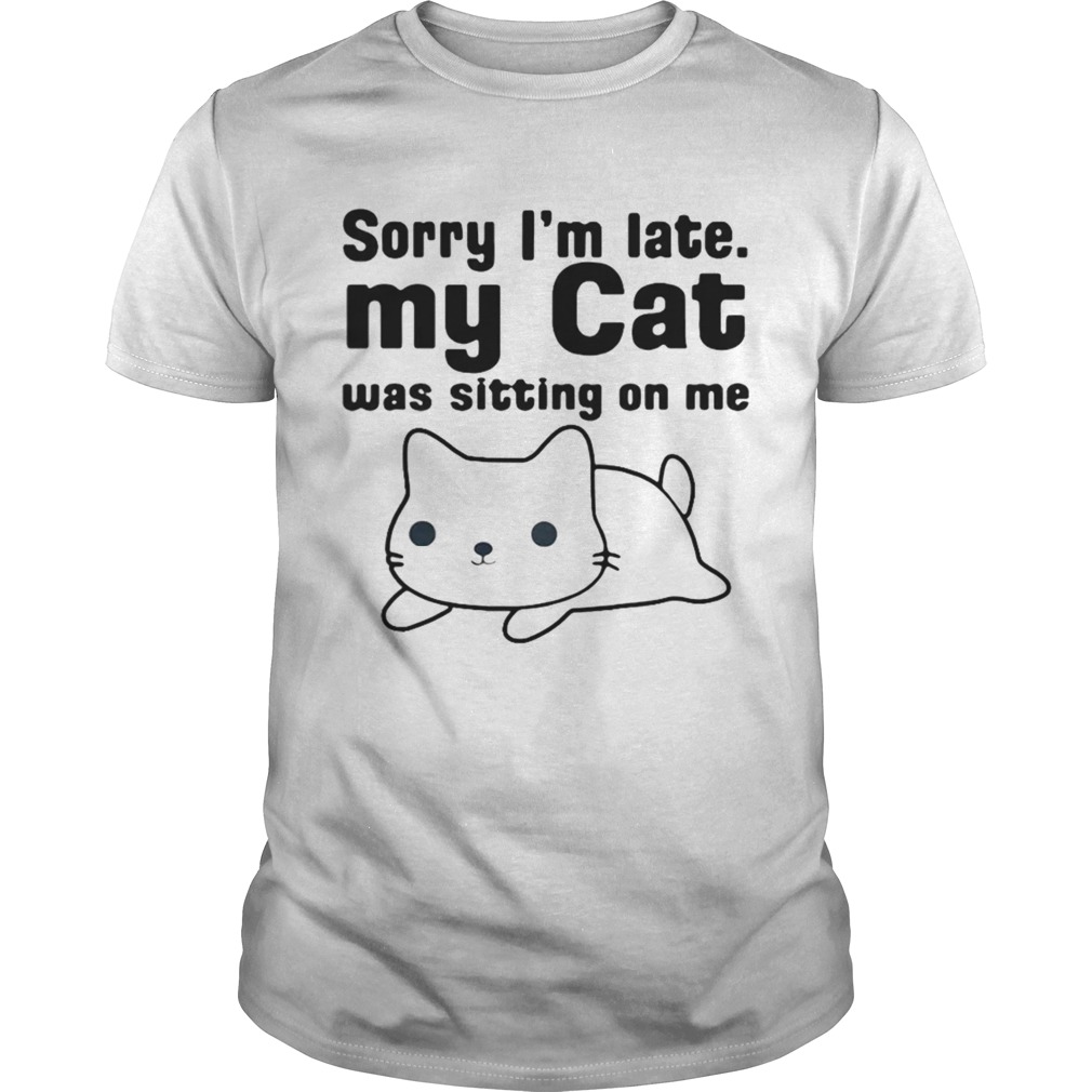 Sorry Im Late I My Cat Was Sitting On Me shirt