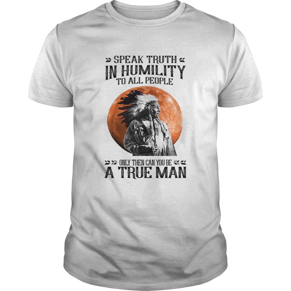 Speak Truth In Humility To All People Only Then Can You Be A True Man shirt