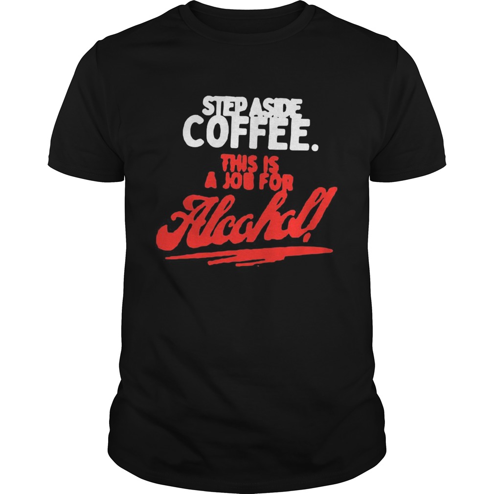 Step Aside Coffee This Is A Job For Alcohol shirt