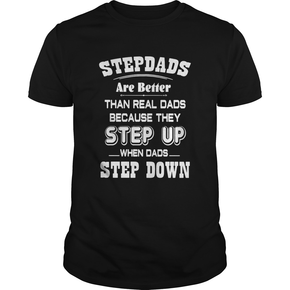 Stepdads Are Better Than Real Dads Because They Step UP When Dads Step Down shirt