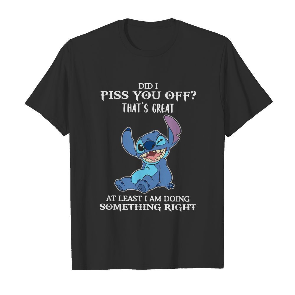 Stitch Did I Piss You Off That’s Great At Least I Am Doing Something Right shirt