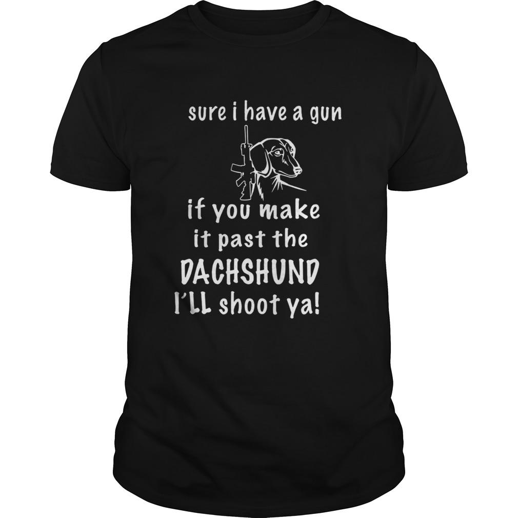 Sure I Have A Gun If You Make It Past The Dachshund Ill Shoot Ya shirt