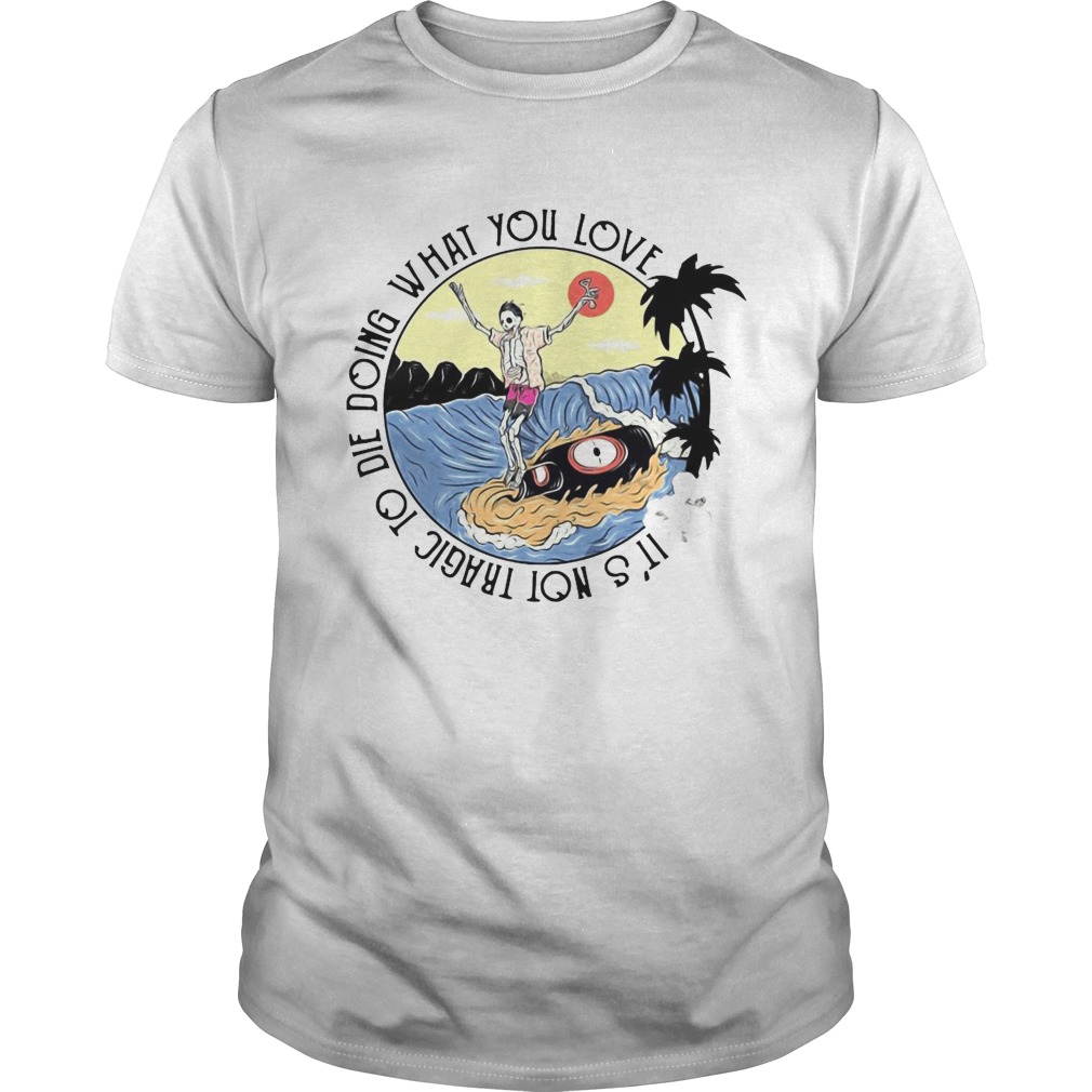 Surfing And Beer Its Not Tragic To Die Doing What You Love shirt