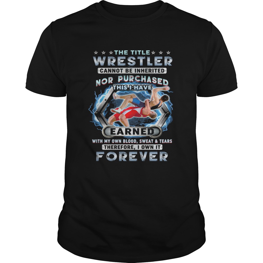 THE TITLE WRESTLER CANNOT BE INHERITED NOR PURCHASED THIS I HAVE EARNED FOREVER shirt