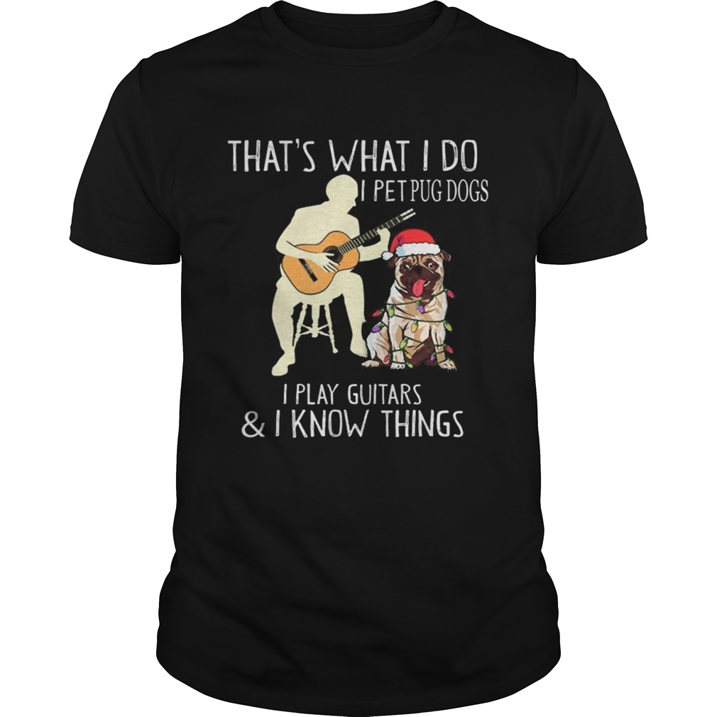 Thats What I Do I Pet Pug Dogs I Play Guitars and I Know Things shirt