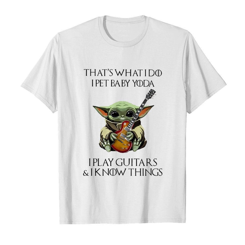 That’s What I Do I Pet Baby Yoda I Play Guitars And I Know Things shirt