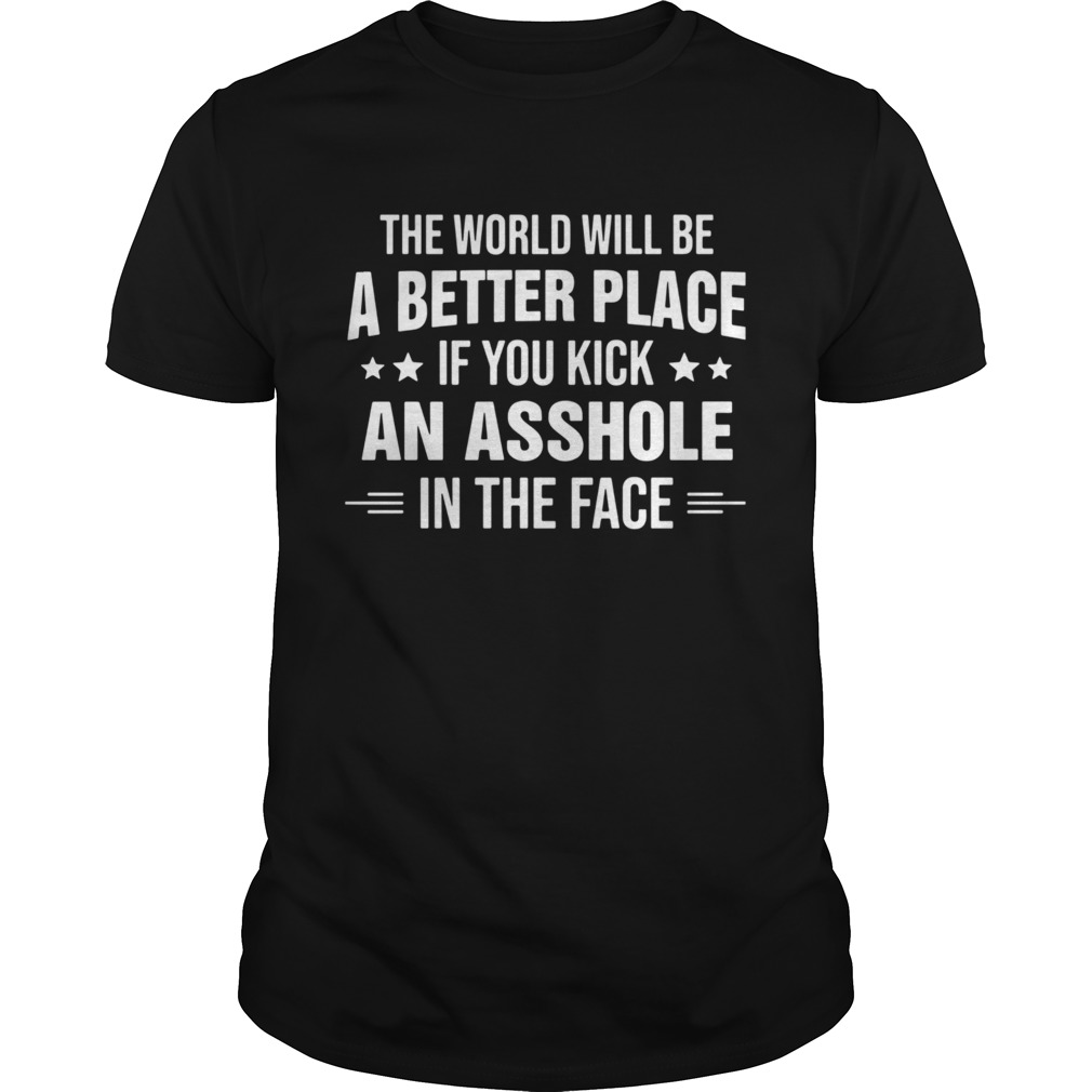 The world will be a better place if you kick an asshole in the face shirt