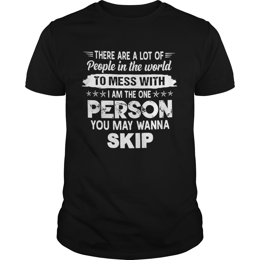 There Are A Lot Of People In The World To Mess With I Am The One Person You May Wanna Skip shirt