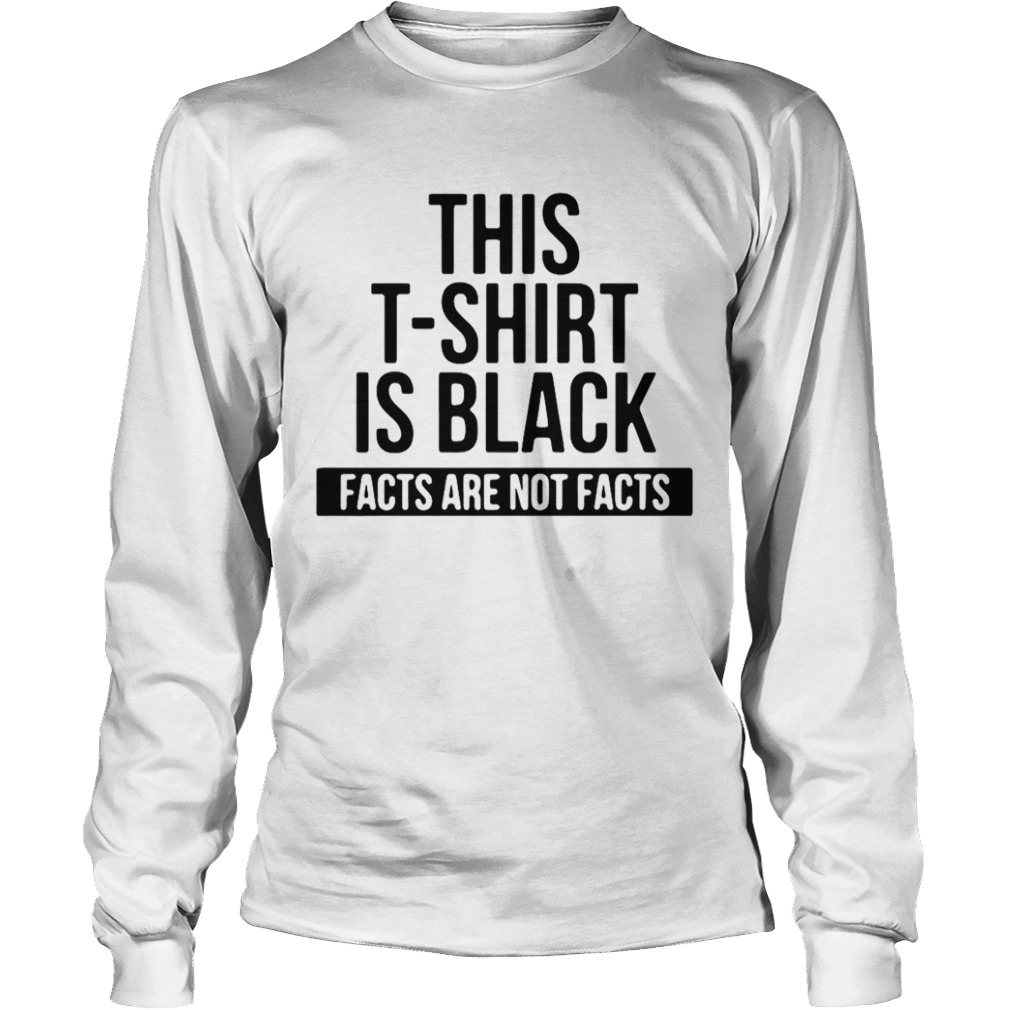 This T Shirt Is Black Facts Are Not Facts  Long Sleeve