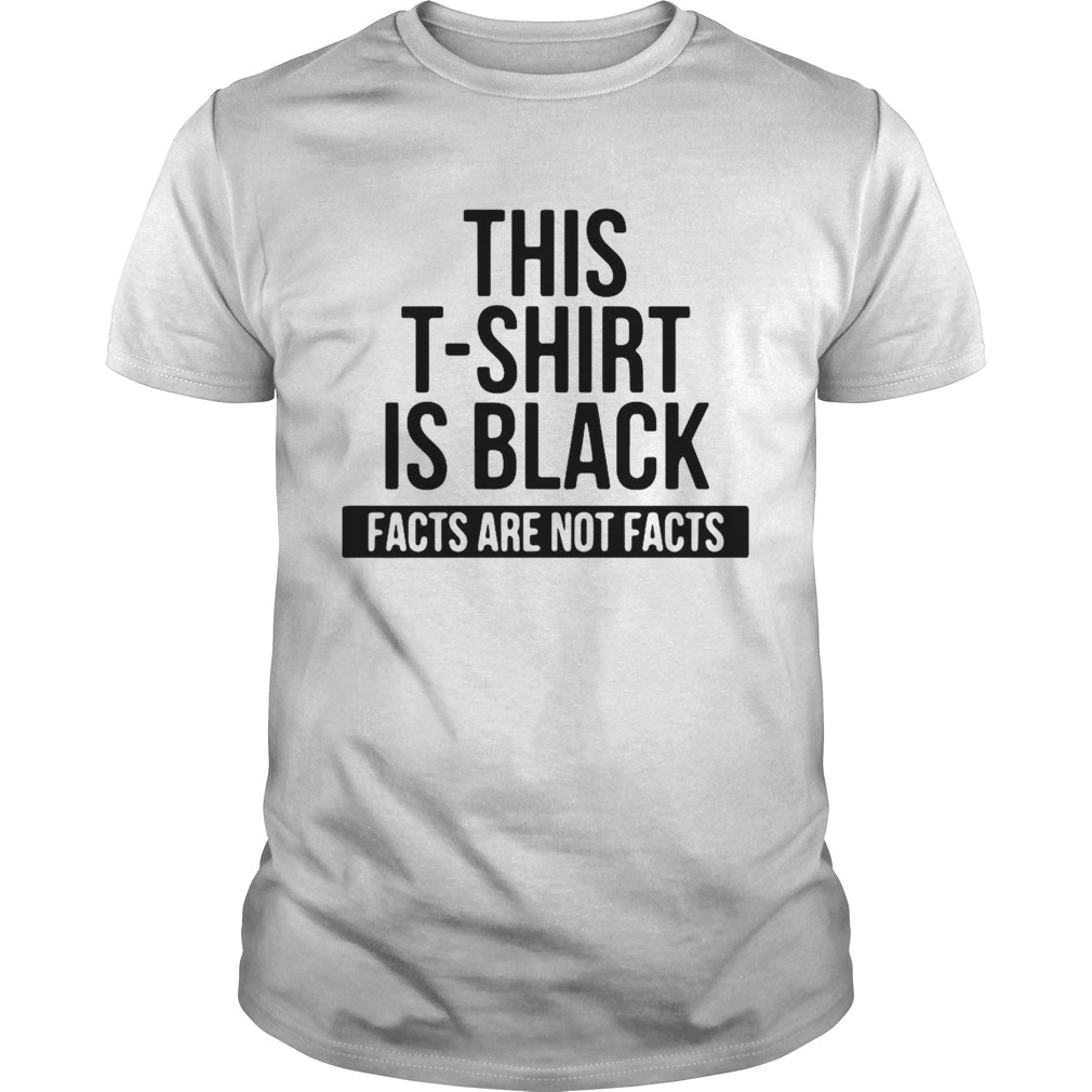 This T Shirt Is Black Facts Are Not Facts  Unisex