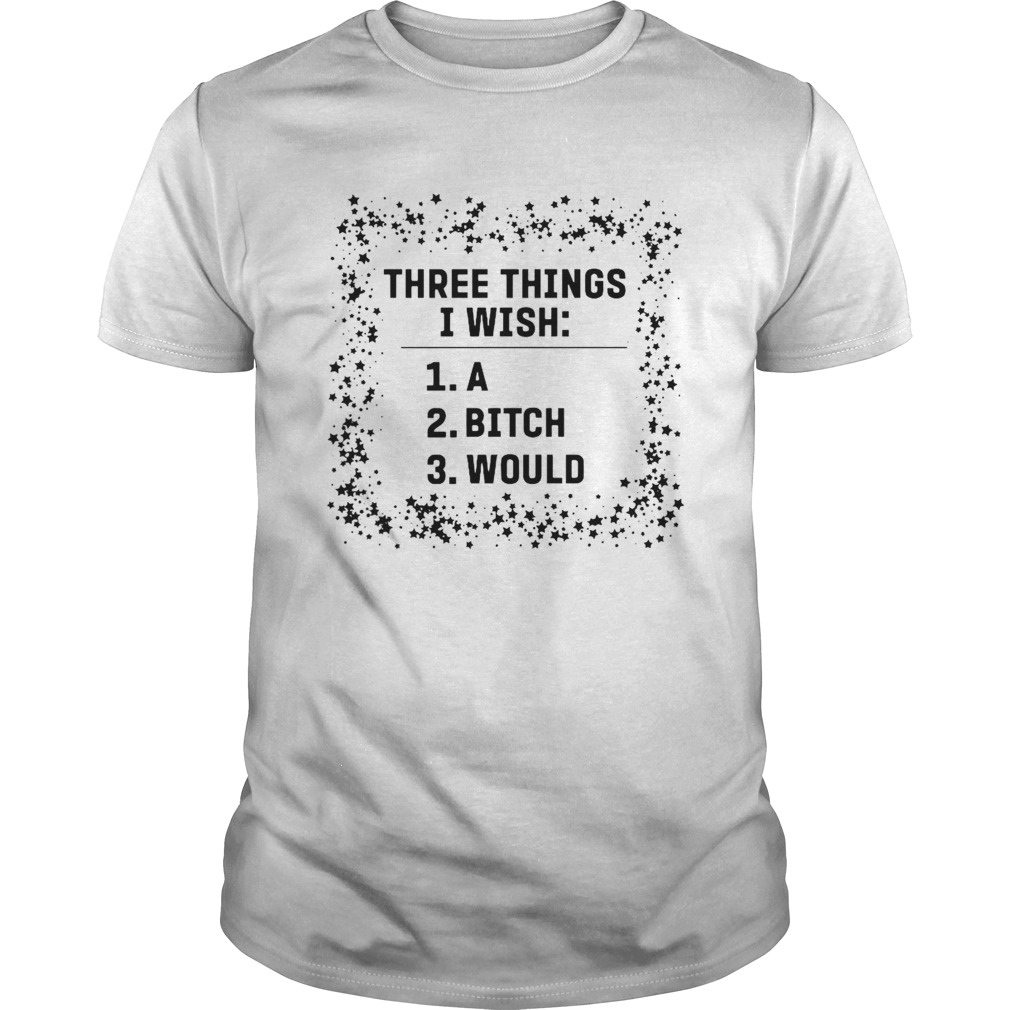 Three Things I Wish A Bitch Would shirt