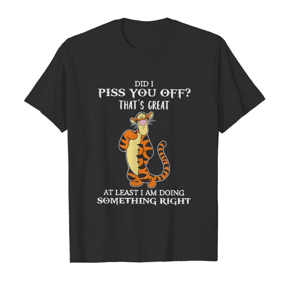 Tigger Did I Piss You Off That’s Great At Least I Am Doing Something Right shirt