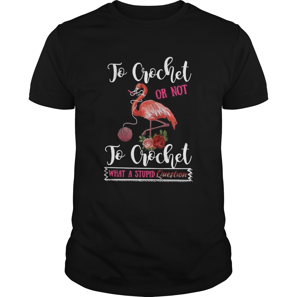 To Crochet Or Not To Crochet What A Stupid Question shirt