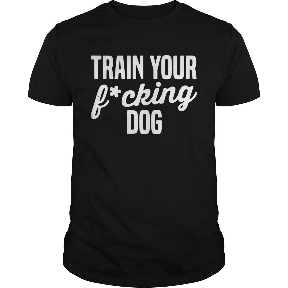 Train Your Fucking Dog shirt