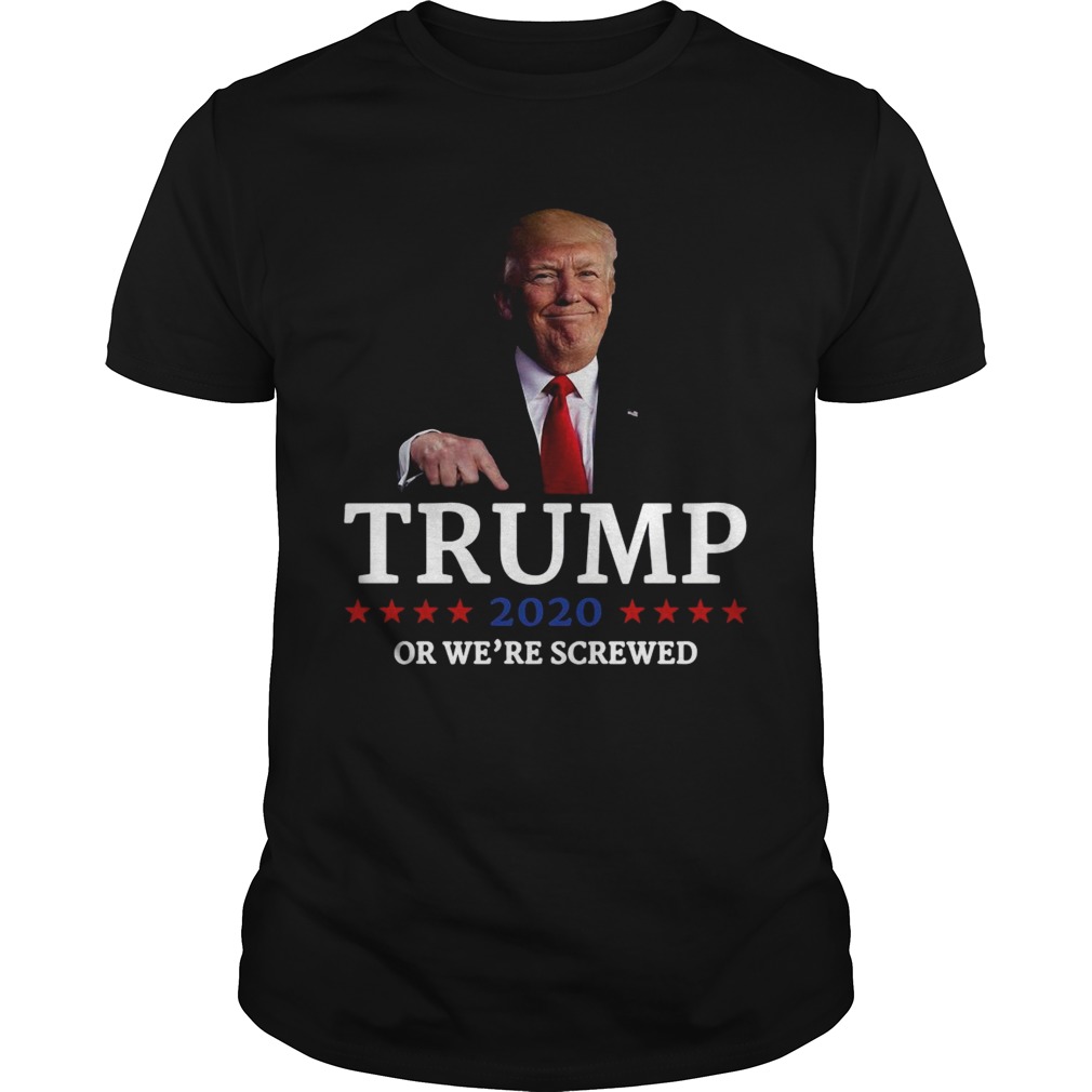 Trump 2020 Or Were Screwed Shirt Unisex