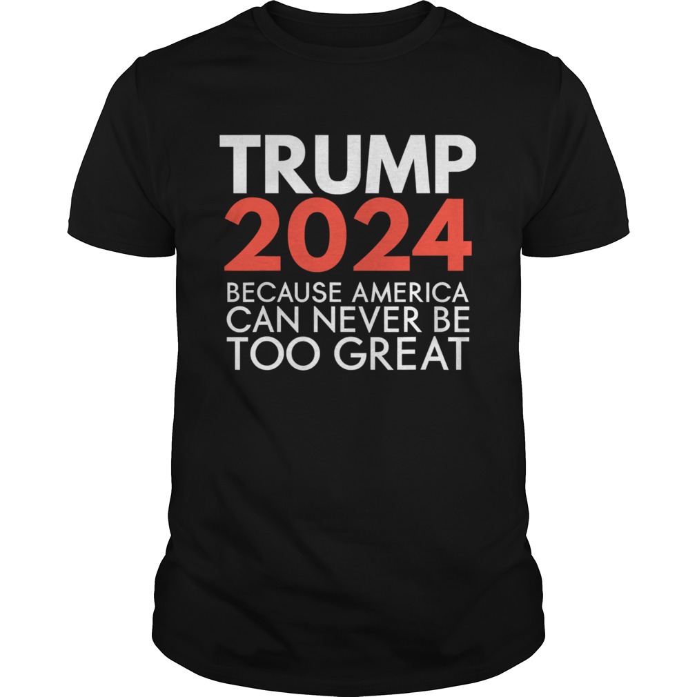 Trump 2024 Because America Can Never Be Too Great Election  Unisex