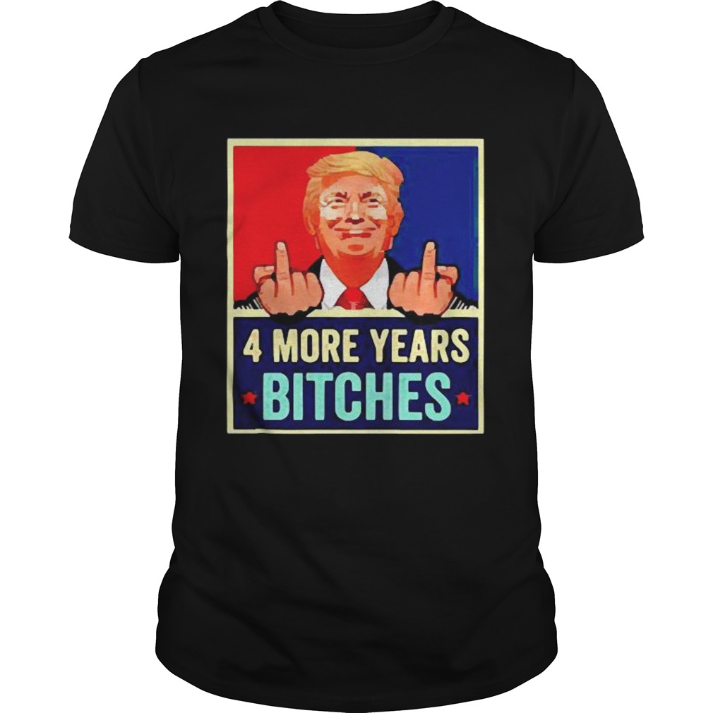 Trump 4 more years Bitches shirt