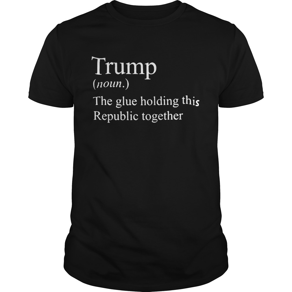 Trump Noun The Glue Holding This Republic Together shirt