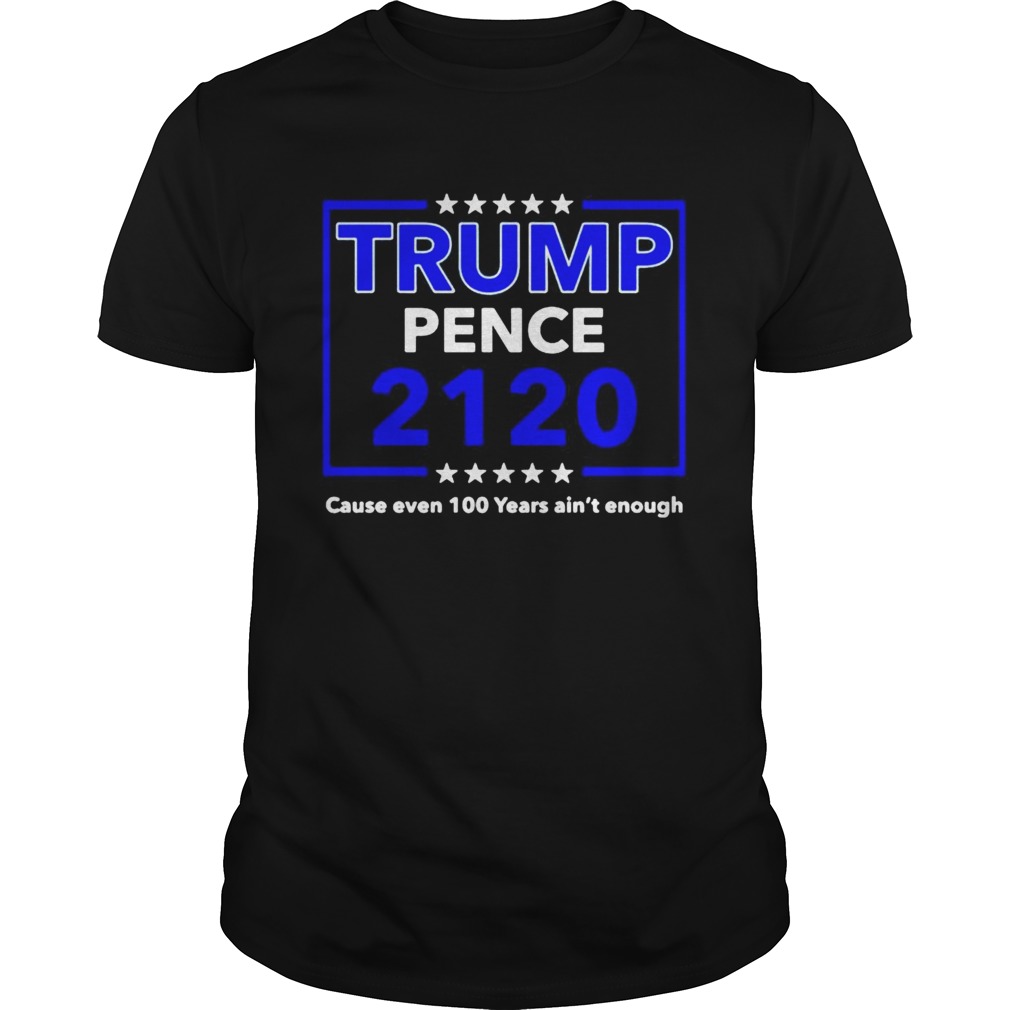 Trump Pence 2120 cause even 100 years aint enough shirt