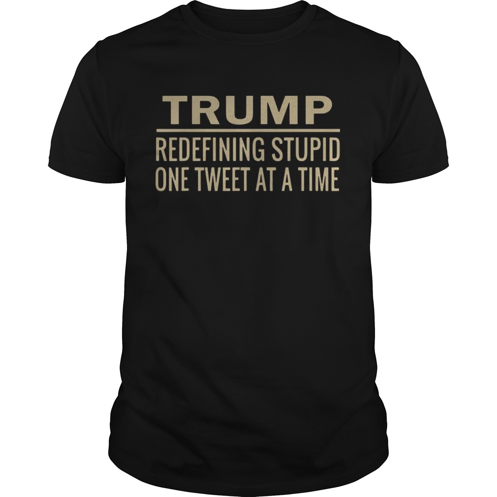 Trump Redefining Stupid One Tweet At A Time shirt