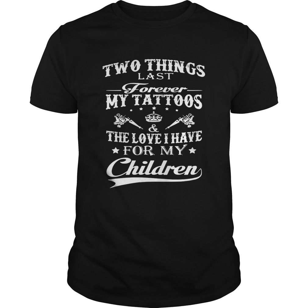 Two Things Last Forever My Tattoos The Love I Have For My Children shirt