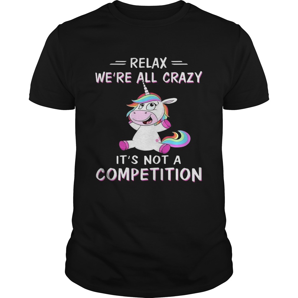 Unicorn Relax Were All Crazy Its Not A Competition shirt