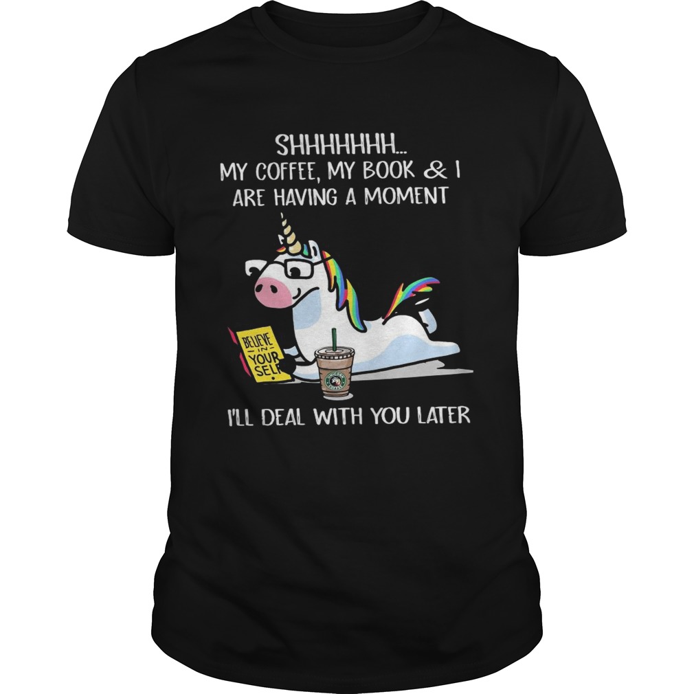 Unicorn Shhh My Coffee My Book And I Are Having A Moment Ill Deal With You Later shirt