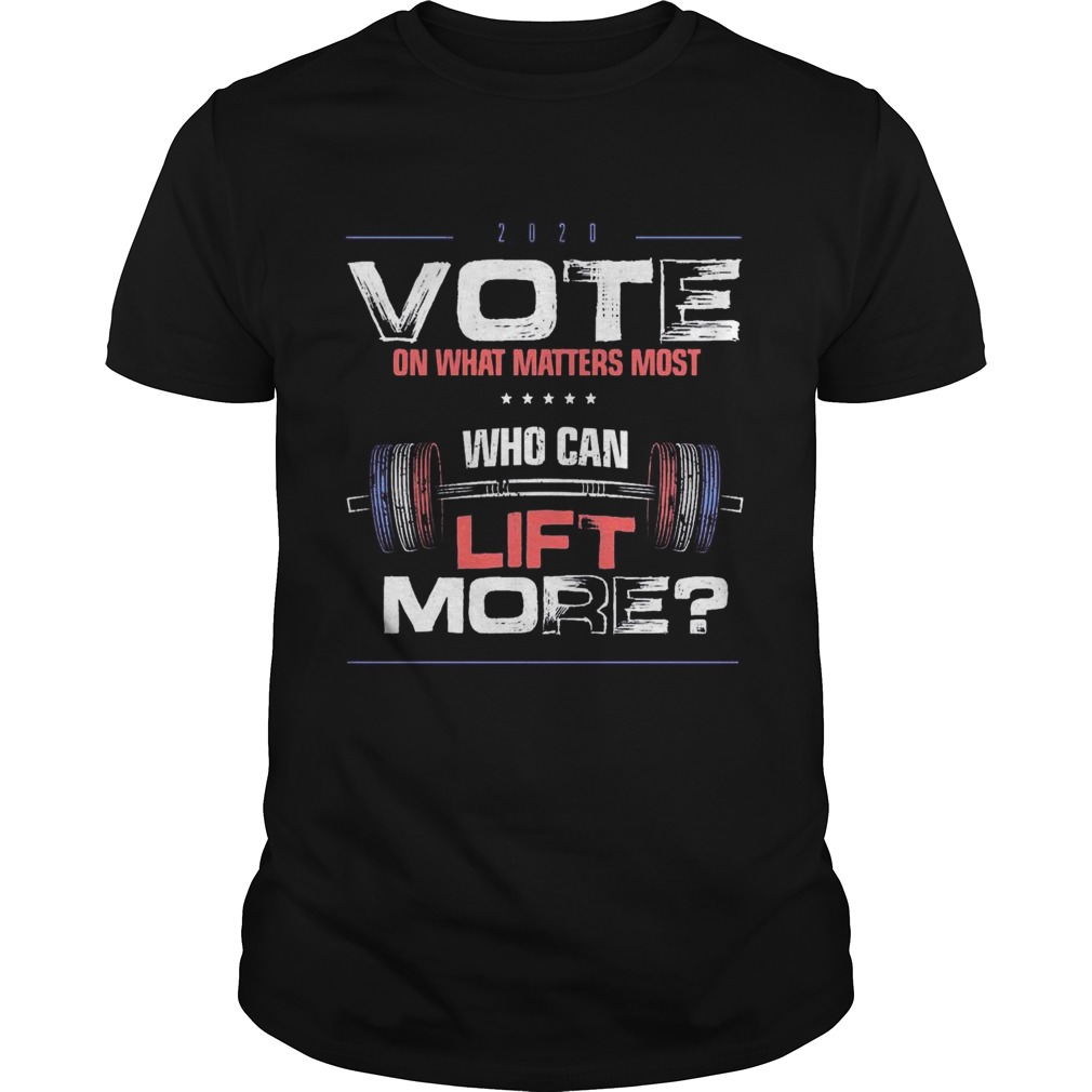 Vote on What Matters Most who can lift More 2020 shirt