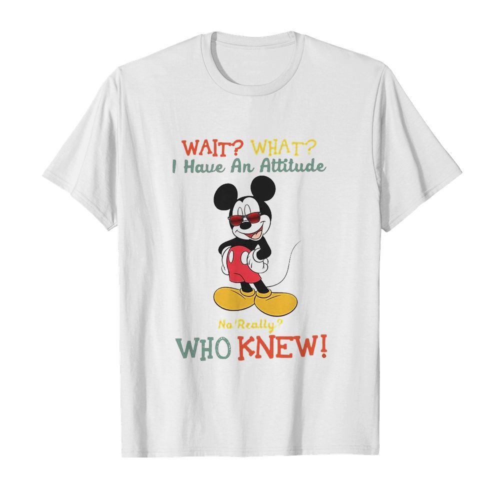 Wait What I Have An Attitude No Really Who Knew shirt