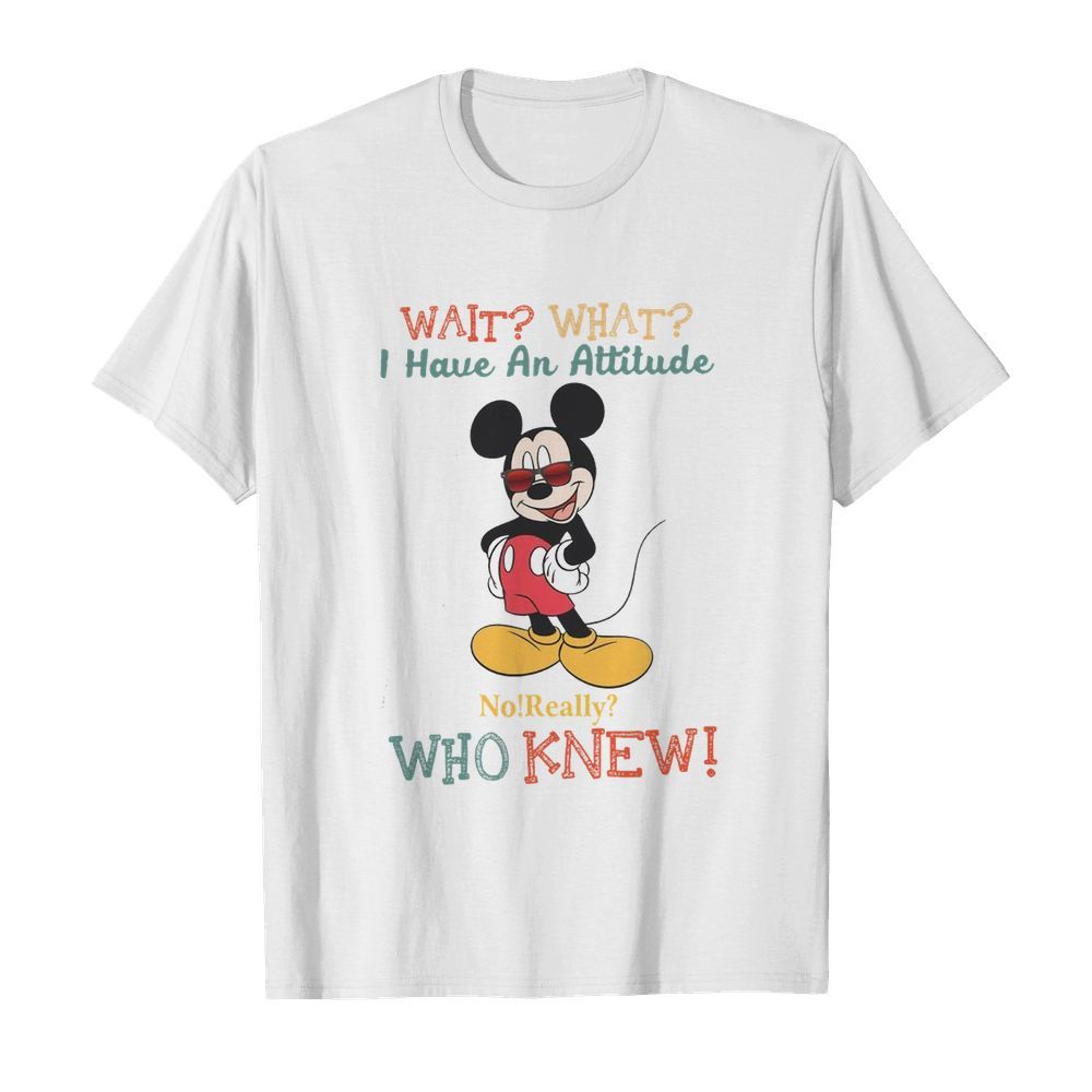 Wait What I Have An Attitude No Really Who Knew shirt