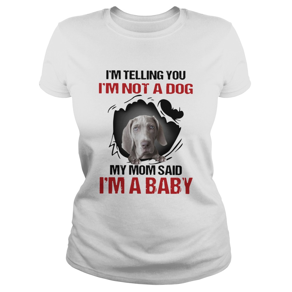 Weimaraner Im Telling You Im Not A Dog My Mom Said Im A Baby  Classic Ladies