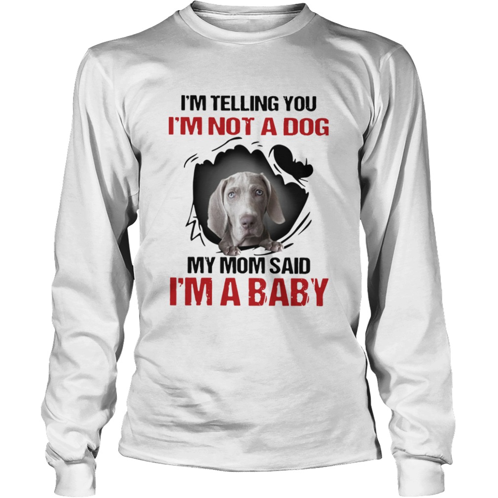 Weimaraner Im Telling You Im Not A Dog My Mom Said Im A Baby  Long Sleeve