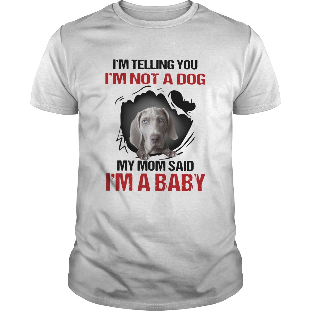 Weimaraner Im Telling You Im Not A Dog My Mom Said Im A Baby  Unisex